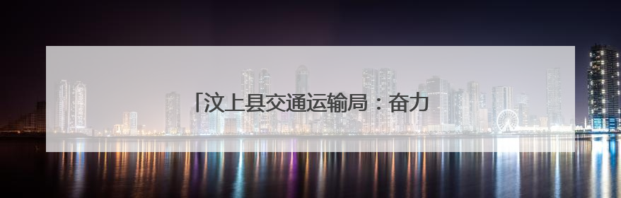 汶上县交通运输局：奋力推进交通运输高质量发展