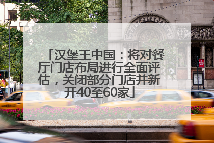 汉堡王中国：将对餐厅门店布局进行全面评估，关闭部分门店并新开40至60家