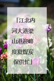 江北内河大港梁山港迎峰度夏煤炭保供忙