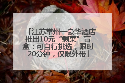 江苏常州一豪华酒店推出10元“剩菜”盲盒：可自行挑选，限时20分钟，仅限外带
