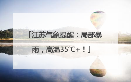 江苏气象提醒：局部暴雨，高温35℃+！