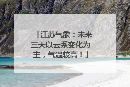 江苏气象：未来三天以云系变化为主，气温较高！