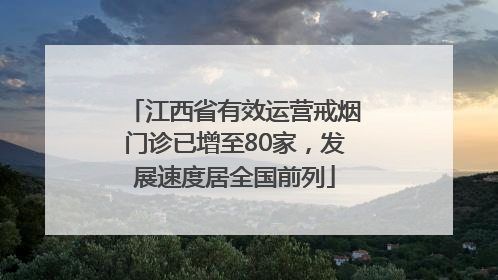 江西省有效运营戒烟门诊已增至80家，发展速度居全国前列