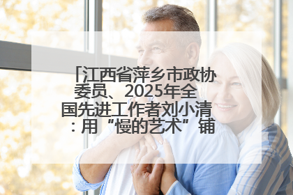 江西省萍乡市政协委员、2025年全国先进工作者刘小清：用“慢的艺术”铺就“爱的长征”