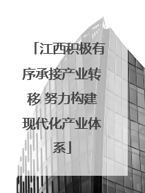 江西积极有序承接产业转移 努力构建现代化产业体系