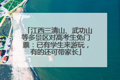 江西三清山、武功山等多景区对高考生免门票：已有学生来游玩，有的还可带家长