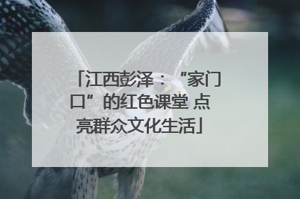 江西彭泽：“家门口”的红色课堂 点亮群众文化生活