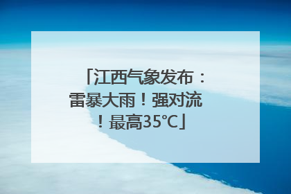 江西气象发布：雷暴大雨！强对流！最高35℃