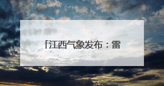 江西气象发布：雷阵雨！暴雨！大暴雨！最高35℃