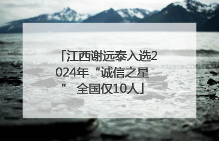 江西谢远泰入选2024年“诚信之星” 全国仅10人