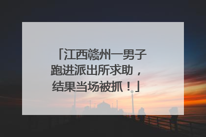 江西赣州一男子跑进派出所求助，结果当场被抓！