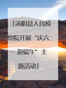 汤阴县人民检察院开展“庆六一 迎端午”主题活动