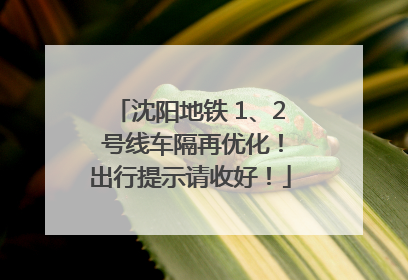 沈阳地铁 1、2 号线车隔再优化！出行提示请收好！