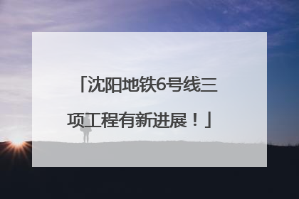 沈阳地铁6号线三项工程有新进展！