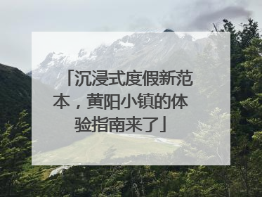 沉浸式度假新范本，黄阳小镇的体验指南来了