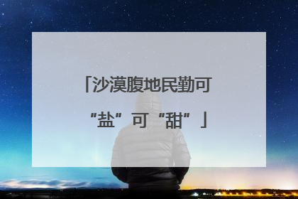 沙漠腹地民勤可“盐”可“甜”