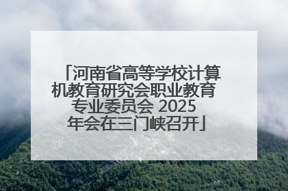 河南省高等学校计算机教育研究会职业教育专业委员会 2025 年会在三门峡召开