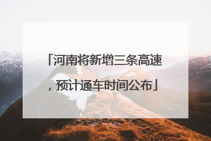 河南将新增三条高速，预计通车时间公布