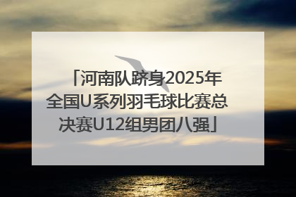 河南队跻身2025年全国U系列羽毛球比赛总决赛U12组男团八强
