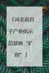 河北省谷子产业化示范基地“扩容”