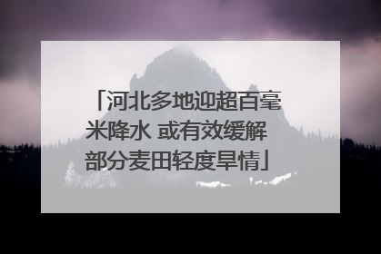 河北多地迎超百毫米降水 或有效缓解部分麦田轻度旱情