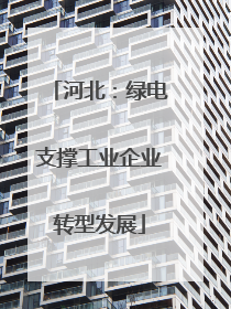 河北：绿电支撑工业企业转型发展