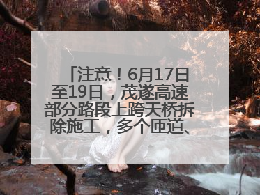 注意！6月17日至19日，茂遂高速部分路段上跨天桥拆除施工，多个匝道、收费站关闭