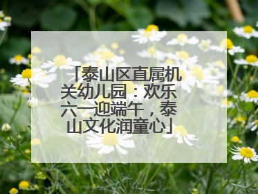 泰山区直属机关幼儿园：欢乐六一迎端午，泰山文化润童心