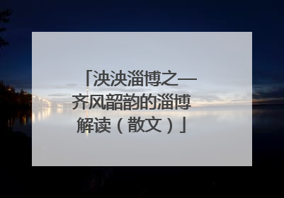 泱泱淄博之—齐风韶韵的淄博解读（散文）