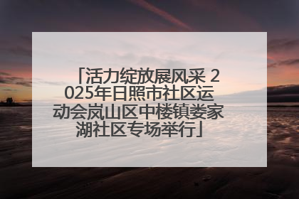 活力绽放展风采 2025年日照市社区运动会岚山区中楼镇娄家湖社区专场举行