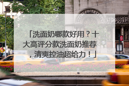 洗面奶哪款好用？十大高评分款洗面奶推荐，清爽控油超给力！