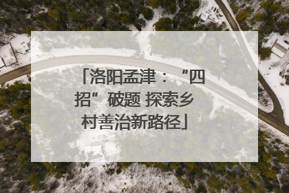 洛阳孟津：“四招”破题 探索乡村善治新路径