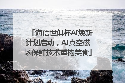 海信世俱杯AI焕新计划启动，AI真空磁场保鲜技术重构美食