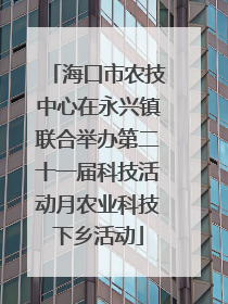 海口市农技中心在永兴镇联合举办第二十一届科技活动月农业科技下乡活动