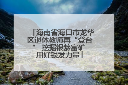 海南省海口市龙华区退休教师再“登台” 挖掘银龄富矿 用好银发力量