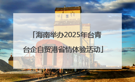 海南举办2025年台青台企自贸港省情体验活动