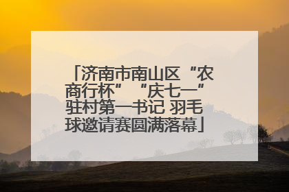 济南市南山区“农商行杯”“庆七一”驻村第一书记 羽毛球邀请赛圆满落幕