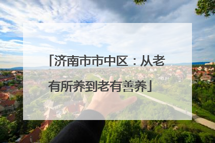 济南市市中区：从老有所养到老有善养