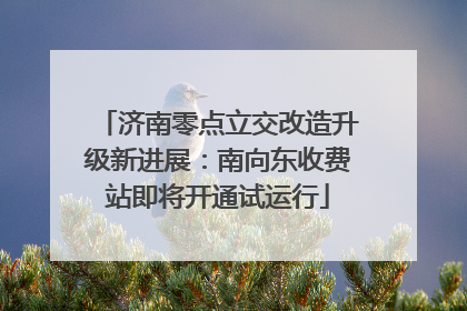 济南零点立交改造升级新进展：南向东收费站即将开通试运行