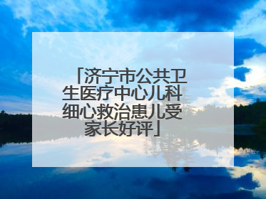 济宁市公共卫生医疗中心儿科细心救治患儿受家长好评