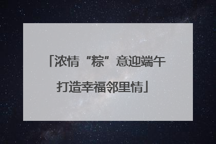 浓情“粽”意迎端午 打造幸福邻里情