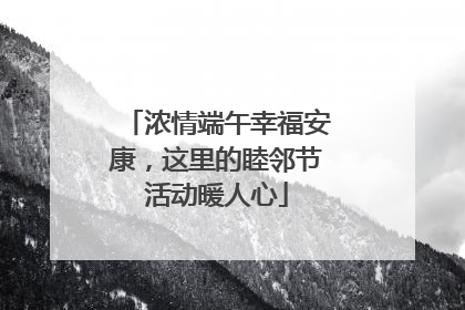浓情端午幸福安康，这里的睦邻节活动暖人心