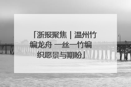 浙报聚焦｜温州竹编龙舟 一丝一竹编织愿景与期盼