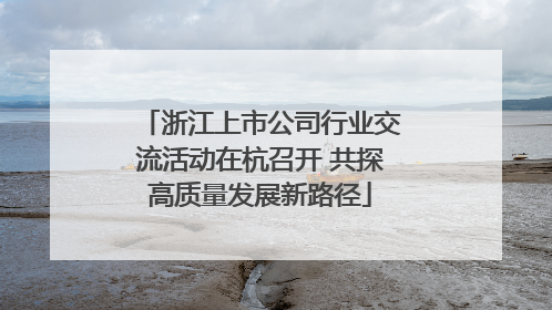 浙江上市公司行业交流活动在杭召开 共探高质量发展新路径