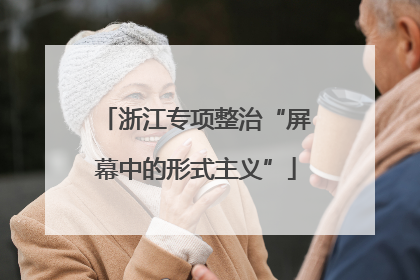 浙江专项整治“屏幕中的形式主义”