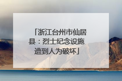 浙江台州市仙居县：烈士纪念设施遭到人为破坏