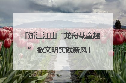 浙江江山“龙舟载童趣” 掀文明实践新风