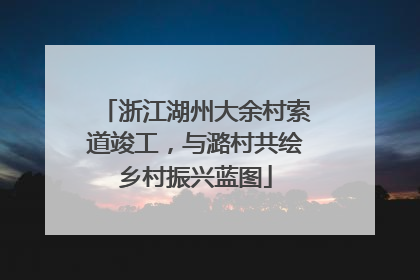 浙江湖州大余村索道竣工，与潞村共绘乡村振兴蓝图