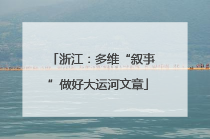 浙江：多维“叙事”做好大运河文章