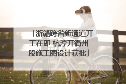 浙赣跨省新通道开工在即 杭淳开衢州段施工图设计获批